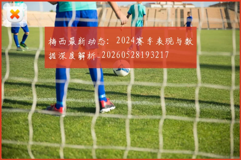 梅西最新动态：2024赛季表现与数据深度解析_20260528193217