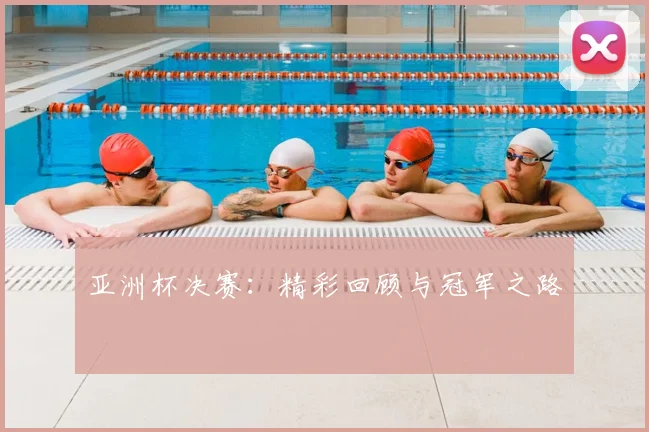 亚洲杯决赛：精彩回顾与冠军之路