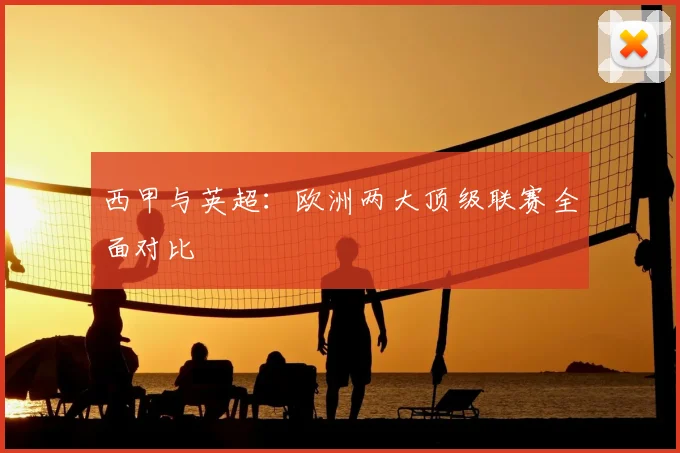 西甲与英超：欧洲两大顶级联赛全面对比