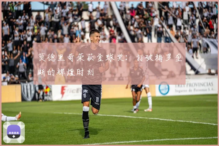 莫德里奇荣获金球奖：打破梅罗垄断的辉煌时刻
